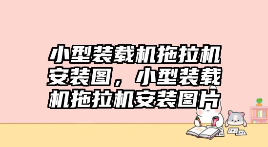 小型裝載機拖拉機安裝圖，小型裝載機拖拉機安裝圖片