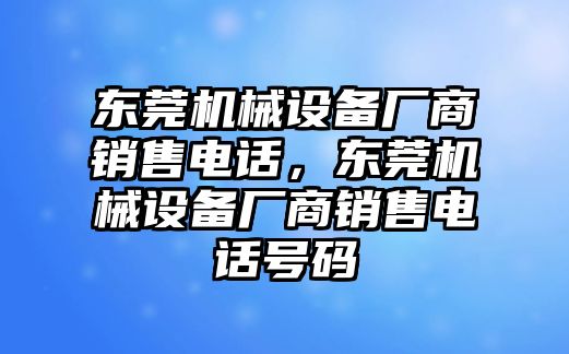 東莞機械設(shè)備廠商銷售電話，東莞機械設(shè)備廠商銷售電話號碼