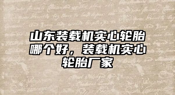 山東裝載機實心輪胎哪個好，裝載機實心輪胎廠家