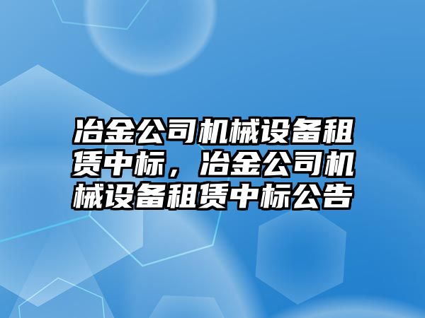 冶金公司機械設(shè)備租賃中標(biāo)，冶金公司機械設(shè)備租賃中標(biāo)公告