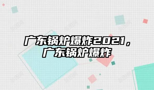 廣東鍋爐爆炸2021，廣東鍋爐爆炸