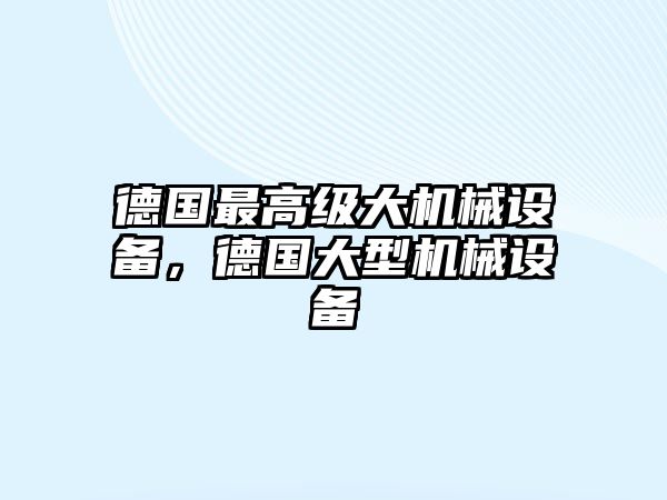 德國(guó)最高級(jí)大機(jī)械設(shè)備，德國(guó)大型機(jī)械設(shè)備