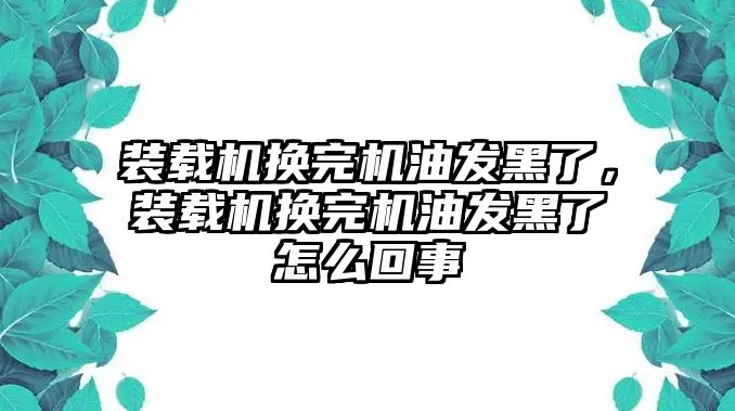 裝載機(jī)換完機(jī)油發(fā)黑了，裝載機(jī)換完機(jī)油發(fā)黑了怎么回事