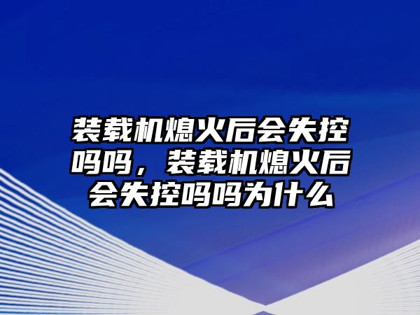 裝載機(jī)熄火后會(huì)失控嗎嗎，裝載機(jī)熄火后會(huì)失控嗎嗎為什么