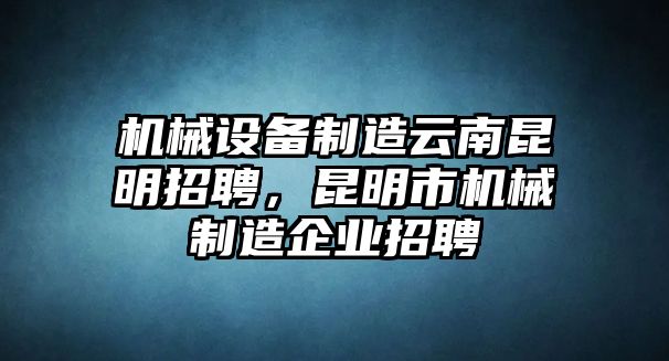 機(jī)械設(shè)備制造云南昆明招聘，昆明市機(jī)械制造企業(yè)招聘