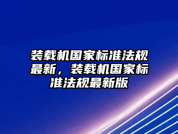 裝載機(jī)國家標(biāo)準(zhǔn)法規(guī)最新，裝載機(jī)國家標(biāo)準(zhǔn)法規(guī)最新版