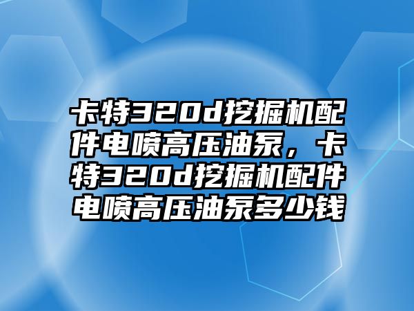 卡特320d挖掘機(jī)配件電噴高壓油泵，卡特320d挖掘機(jī)配件電噴高壓油泵多少錢(qián)