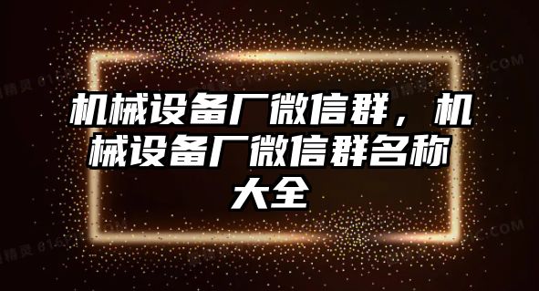 機械設備廠微信群，機械設備廠微信群名稱大全