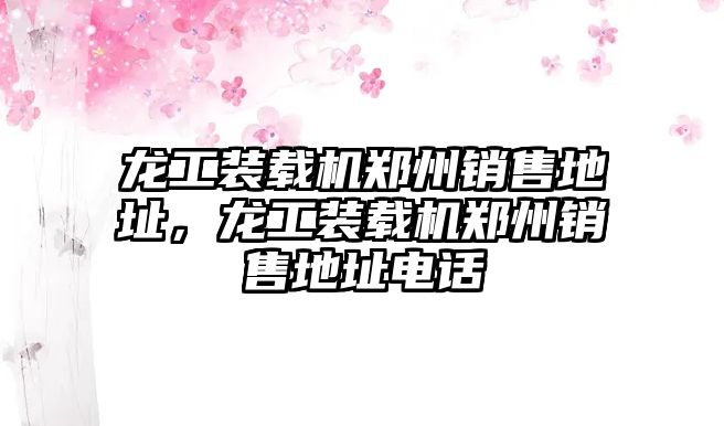 龍工裝載機鄭州銷售地址，龍工裝載機鄭州銷售地址電話