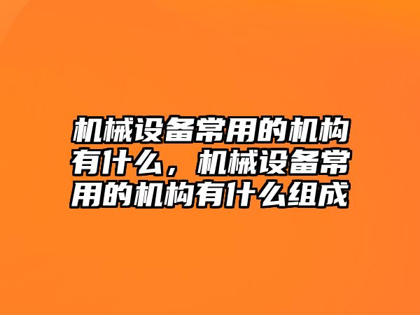 機(jī)械設(shè)備常用的機(jī)構(gòu)有什么，機(jī)械設(shè)備常用的機(jī)構(gòu)有什么組成