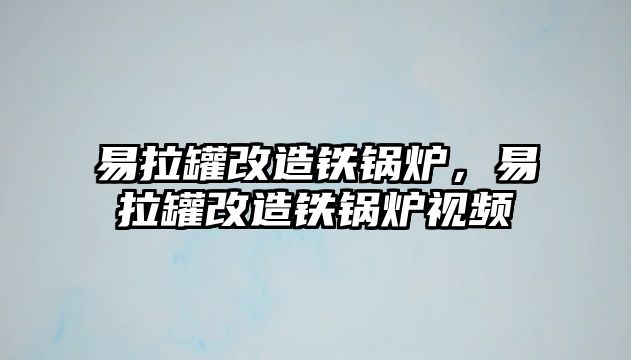 易拉罐改造鐵鍋爐，易拉罐改造鐵鍋爐視頻