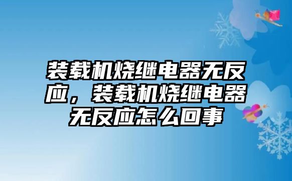 裝載機(jī)燒繼電器無(wú)反應(yīng)，裝載機(jī)燒繼電器無(wú)反應(yīng)怎么回事