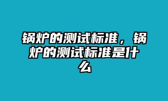 鍋爐的測試標準，鍋爐的測試標準是什么