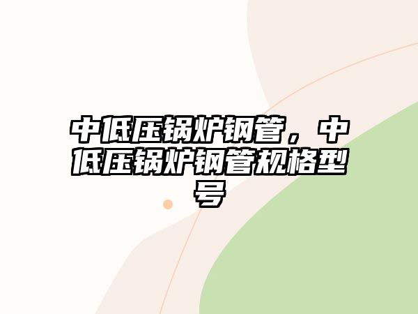 中低壓鍋爐鋼管，中低壓鍋爐鋼管規(guī)格型號(hào)