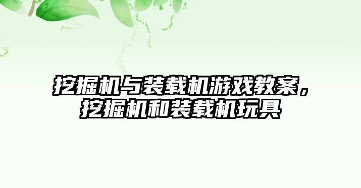 挖掘機與裝載機游戲教案，挖掘機和裝載機玩具