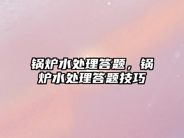 鍋爐水處理答題，鍋爐水處理答題技巧