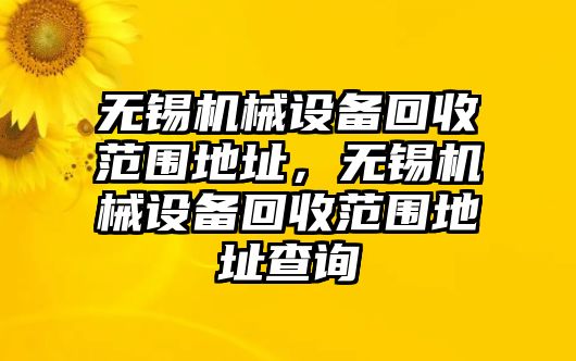 無錫機械設(shè)備回收范圍地址，無錫機械設(shè)備回收范圍地址查詢