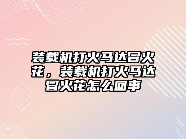 裝載機(jī)打火馬達(dá)冒火花，裝載機(jī)打火馬達(dá)冒火花怎么回事