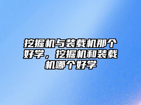 挖掘機與裝載機那個好學，挖掘機和裝載機哪個好學