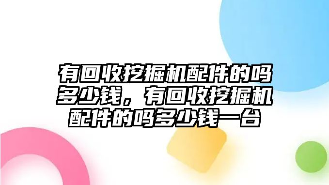 有回收挖掘機(jī)配件的嗎多少錢，有回收挖掘機(jī)配件的嗎多少錢一臺(tái)