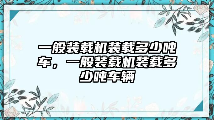 一般裝載機(jī)裝載多少噸車，一般裝載機(jī)裝載多少噸車輛