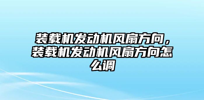 裝載機(jī)發(fā)動(dòng)機(jī)風(fēng)扇方向，裝載機(jī)發(fā)動(dòng)機(jī)風(fēng)扇方向怎么調(diào)