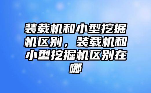 裝載機和小型挖掘機區(qū)別，裝載機和小型挖掘機區(qū)別在哪