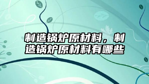 制造鍋爐原材料，制造鍋爐原材料有哪些