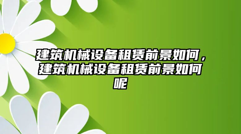 建筑機械設(shè)備租賃前景如何，建筑機械設(shè)備租賃前景如何呢