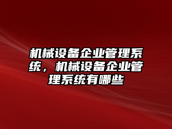 機(jī)械設(shè)備企業(yè)管理系統(tǒng)，機(jī)械設(shè)備企業(yè)管理系統(tǒng)有哪些