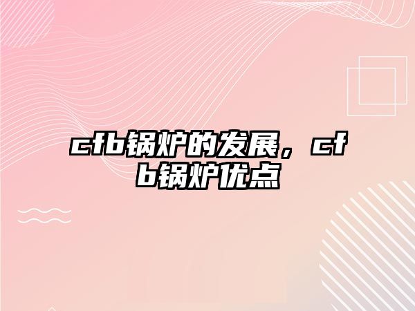 cfb鍋爐的發(fā)展，cfb鍋爐優(yōu)點