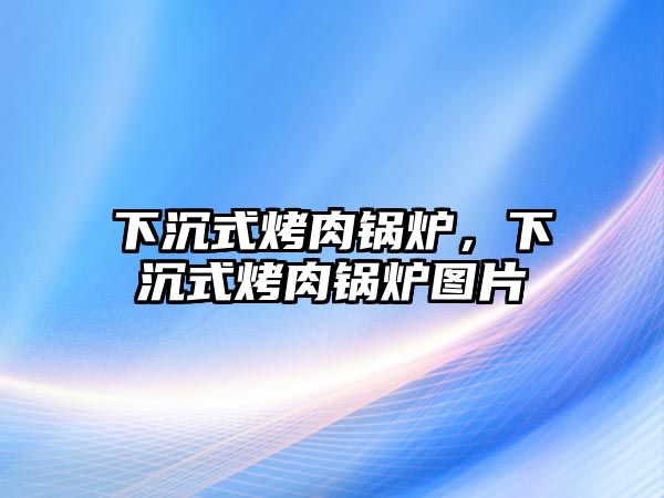 下沉式烤肉鍋爐，下沉式烤肉鍋爐圖片