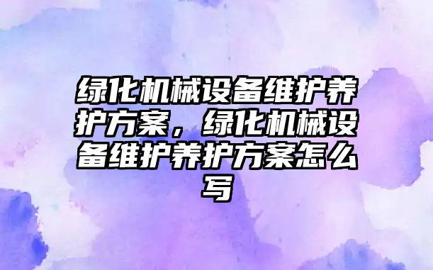 綠化機械設備維護養(yǎng)護方案，綠化機械設備維護養(yǎng)護方案怎么寫