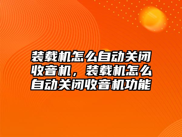 裝載機怎么自動關閉收音機，裝載機怎么自動關閉收音機功能