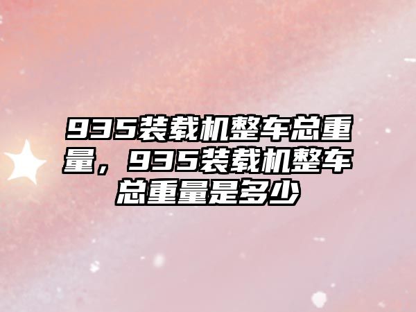 935裝載機(jī)整車總重量，935裝載機(jī)整車總重量是多少