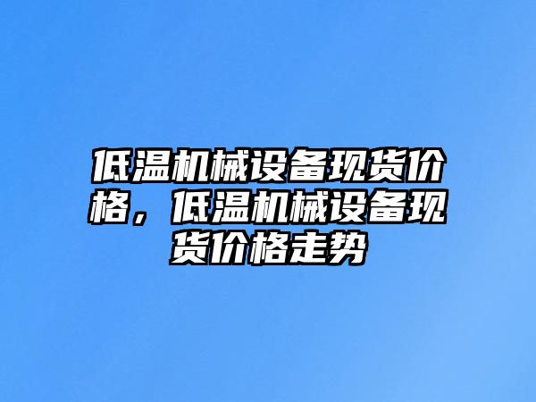 低溫機械設(shè)備現(xiàn)貨價格，低溫機械設(shè)備現(xiàn)貨價格走勢