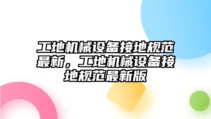 工地機械設(shè)備接地規(guī)范最新，工地機械設(shè)備接地規(guī)范最新版