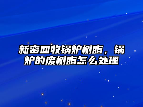 新密回收鍋爐樹脂，鍋爐的廢樹脂怎么處理