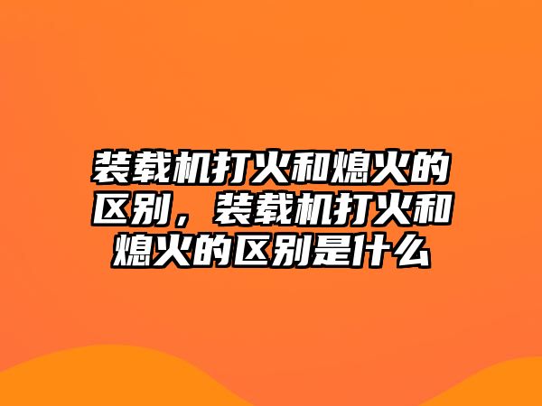 裝載機打火和熄火的區(qū)別，裝載機打火和熄火的區(qū)別是什么