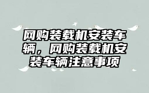 網(wǎng)購裝載機(jī)安裝車輛，網(wǎng)購裝載機(jī)安裝車輛注意事項(xiàng)