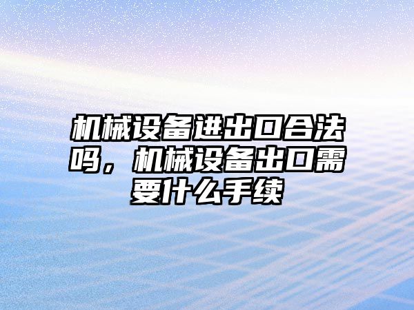 機械設備進出口合法嗎，機械設備出口需要什么手續(xù)