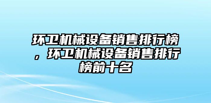 環(huán)衛(wèi)機械設備銷售排行榜，環(huán)衛(wèi)機械設備銷售排行榜前十名