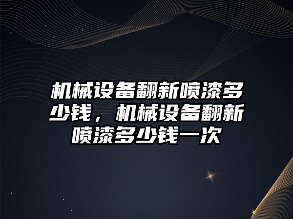 機械設(shè)備翻新噴漆多少錢，機械設(shè)備翻新噴漆多少錢一次