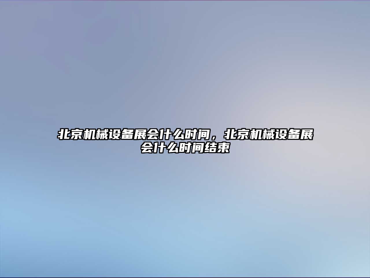 北京機(jī)械設(shè)備展會(huì)什么時(shí)間，北京機(jī)械設(shè)備展會(huì)什么時(shí)間結(jié)束