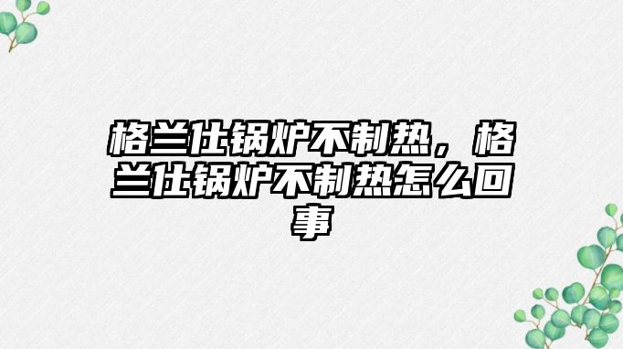 格蘭仕鍋爐不制熱，格蘭仕鍋爐不制熱怎么回事