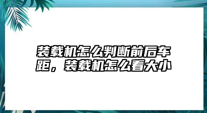 裝載機怎么判斷前后車距，裝載機怎么看大小