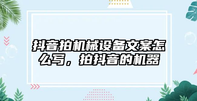 抖音拍機械設備文案怎么寫，拍抖音的機器