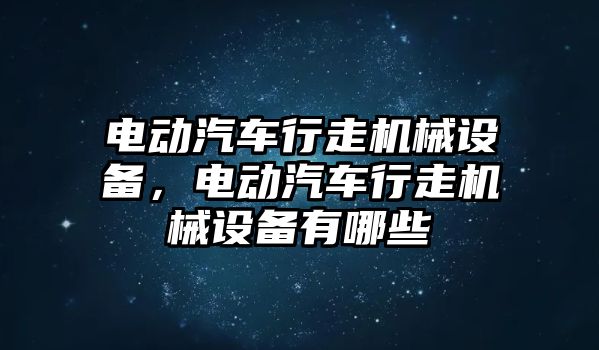 電動汽車行走機(jī)械設(shè)備，電動汽車行走機(jī)械設(shè)備有哪些