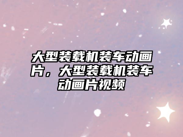 大型裝載機裝車動畫片，大型裝載機裝車動畫片視頻