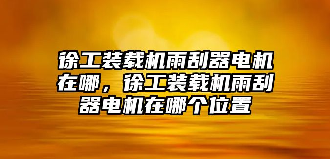 徐工裝載機雨刮器電機在哪，徐工裝載機雨刮器電機在哪個位置